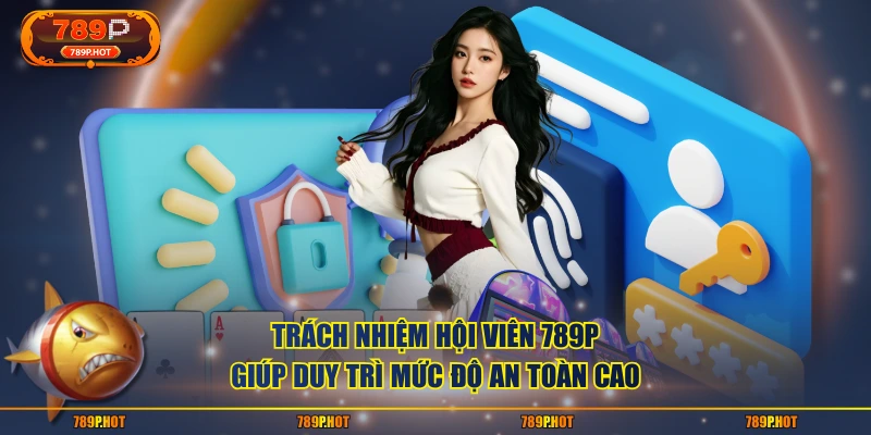 Trách nhiệm hội viên 789P giúp duy trì mức độ an toàn cao
